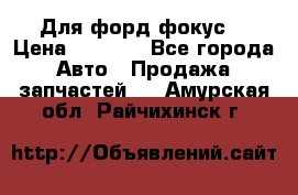 Для форд фокус  › Цена ­ 5 000 - Все города Авто » Продажа запчастей   . Амурская обл.,Райчихинск г.